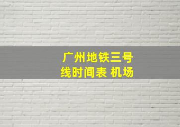 广州地铁三号线时间表 机场